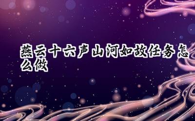 燕云十六声“山河如故”任务全攻略：重温铁血誓言，寻觅遗落宝藏