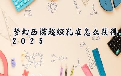 梦幻西游：2025超级孔雀获取指南与神兽背后的故事