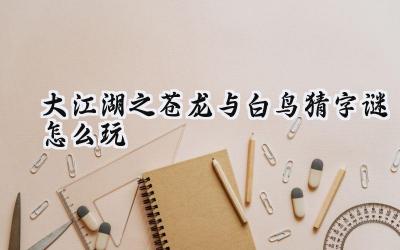 大江湖之苍龙与白鸟字谜破解指南：玩转谜题，步步为营