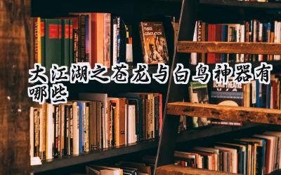 大江湖之苍龙与白鸟：新手神器推荐攻略