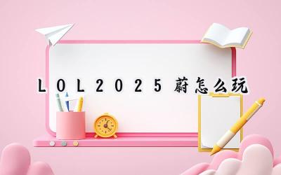 LOL 2025 蔚玩法攻略：符文、出装与全新版本适应性