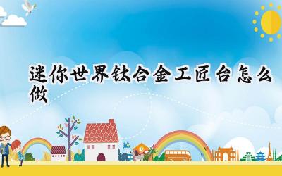 迷你世界钛合金工匠台制作指南：三步铸就高级工艺平台