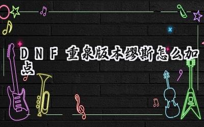 DNF重泉版本缪斯加点指南：115级全新技能树下的音符协奏