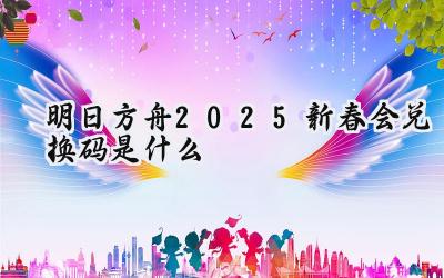明日方舟2025新春会：锦筵焕春时兑换码揭秘与高效领取指南