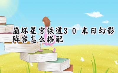 崩坏星穹铁道3.0末日幻影最强阵容搭配策略：征服全新挑战