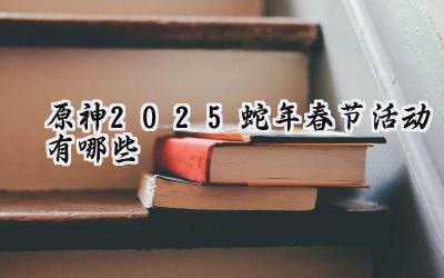 原神2025蛇年春节活动展望:福利与惊喜并存的璃月新年