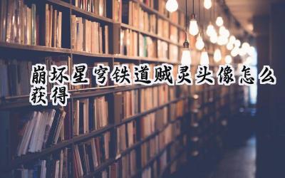 崩坏:星穹铁道3.0版本:贼灵头像获取全攻略与隐藏成就揭秘