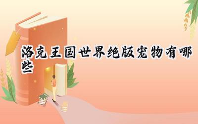 洛克王国:追忆逝去的荣光——绝版宠物盘点与收藏价值探究