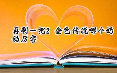 再刷一把2金色传说奶妈强度解析:瑞普老师的全面崛起
