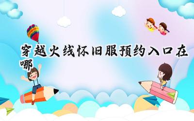 重燃战火,追忆青春:穿越火线怀旧服预约火爆开启,领取丰厚预约奖励!