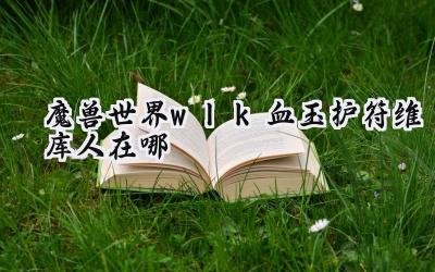 魔兽世界:巫妖王之怒血玉护符任务维库人寻踪:详尽攻略