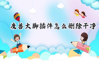 如何彻底卸载魔兽世界大脚插件,告别残留困扰