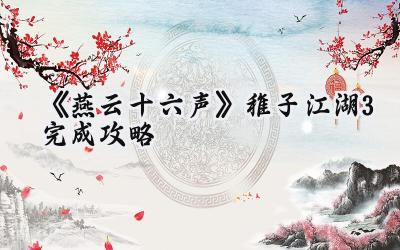 燕云十六声:稚子江湖奇遇第三章攻略详解,助你轻松闯荡江湖!