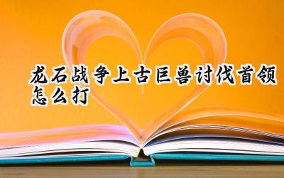 龙石战争:上古巨兽讨伐首领全攻略