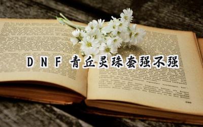 DNF 115重泉版本青丘灵珠套强度解析:华丽外表下的隐患?
