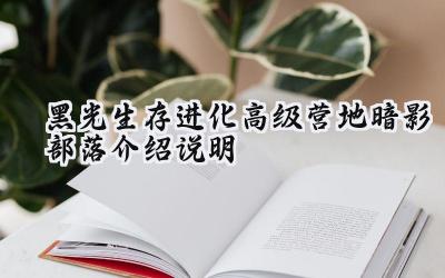 黑光生存进化高级营地暗影部落深度解析：步入死亡的阴影